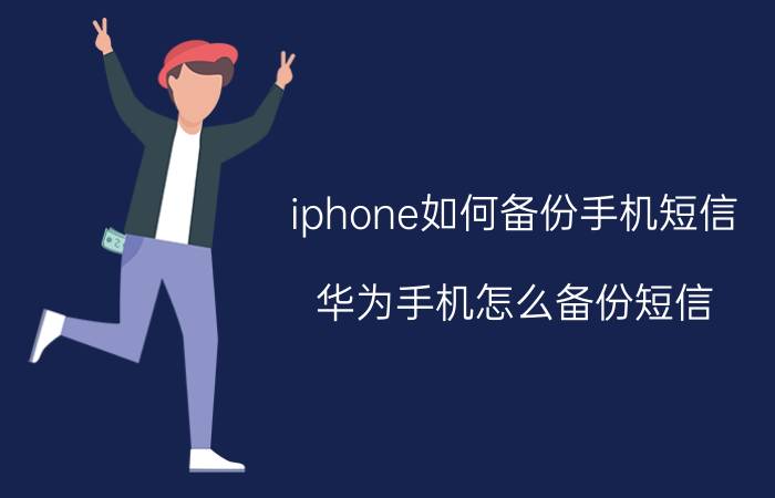 iphone如何备份手机短信 华为手机怎么备份短信？